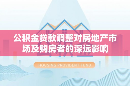 晋江公积金贷款调整对房地产市场及购房者的深远影响